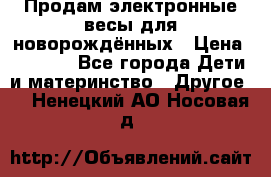 Продам электронные весы для новорождённых › Цена ­ 1 500 - Все города Дети и материнство » Другое   . Ненецкий АО,Носовая д.